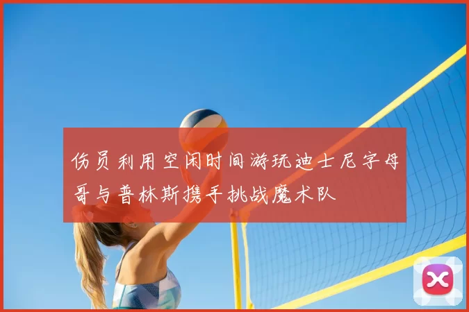 伤员利用空闲时间游玩迪士尼字母哥与普林斯携手挑战魔术队