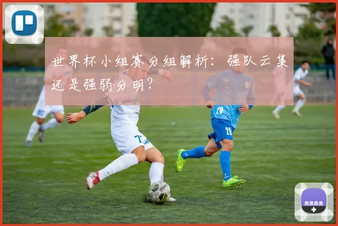 世界杯小组赛分组解析：强队云集还是强弱分明？