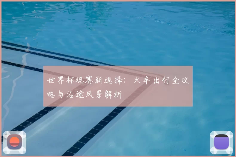 世界杯观赛新选择：火车出行全攻略与沿途风景解析