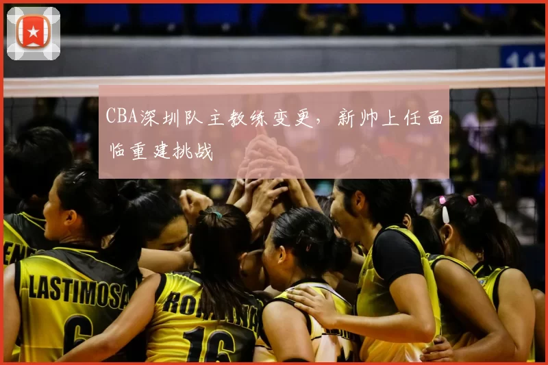 CBA深圳队主教练变更，新帅上任面临重建挑战