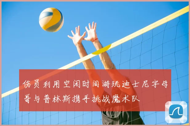 伤员利用空闲时间游玩迪士尼字母哥与普林斯携手挑战魔术队