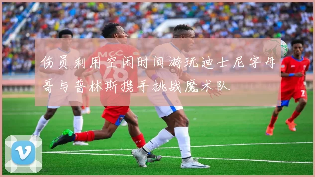 伤员利用空闲时间游玩迪士尼字母哥与普林斯携手挑战魔术队
