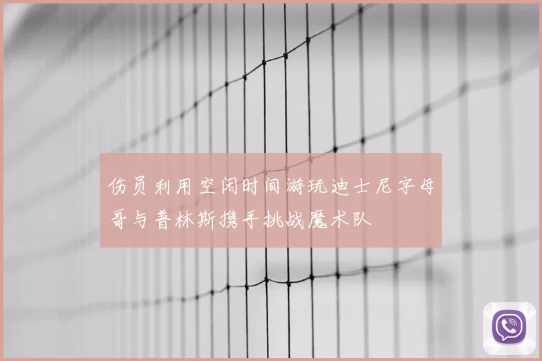 伤员利用空闲时间游玩迪士尼字母哥与普林斯携手挑战魔术队