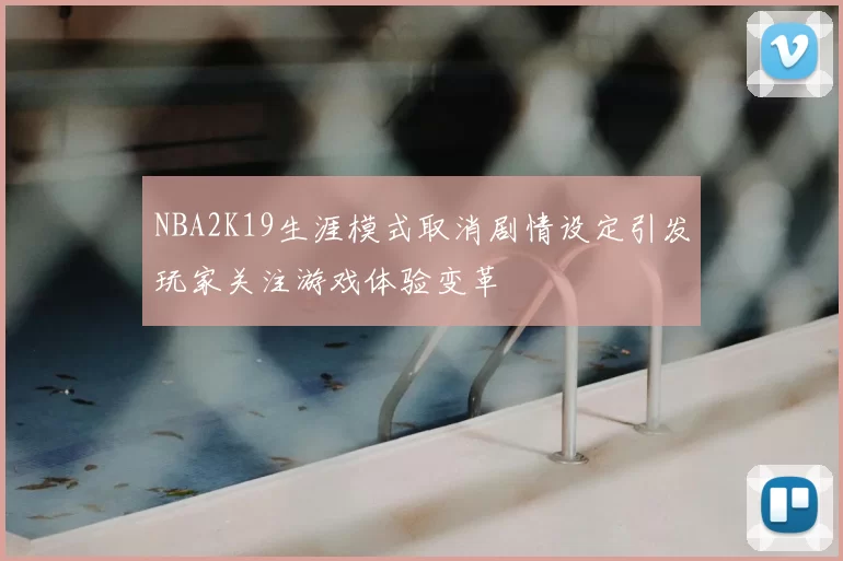 NBA2K19生涯模式取消剧情设定引发玩家关注游戏体验变革