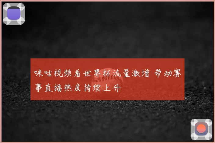 咪咕视频看世界杯流量激增 带动赛事直播热度持续上升