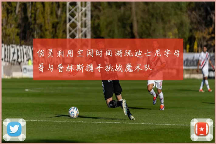 伤员利用空闲时间游玩迪士尼字母哥与普林斯携手挑战魔术队