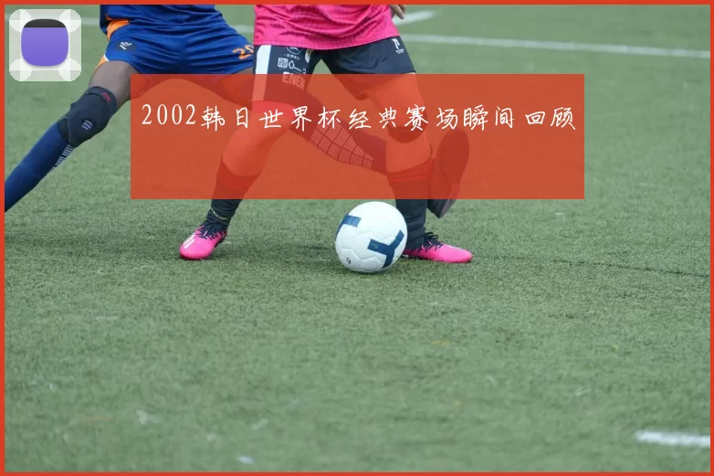 2002韩日世界杯经典赛场瞬间回顾