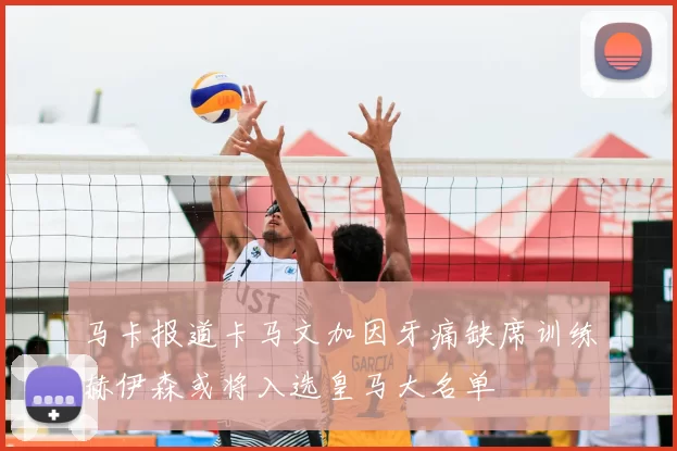 马卡报道卡马文加因牙痛缺席训练赫伊森或将入选皇马大名单