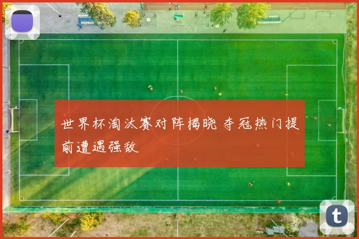 世界杯淘汰赛对阵揭晓 夺冠热门提前遭遇强敌