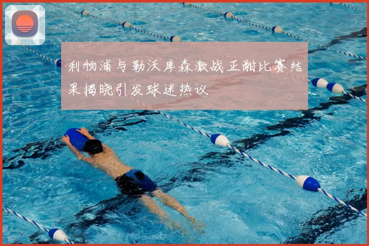 利物浦与勒沃库森激战正酣比赛结果揭晓引发球迷热议