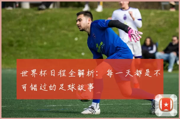 世界杯日程全解析：每一天都是不可错过的足球故事