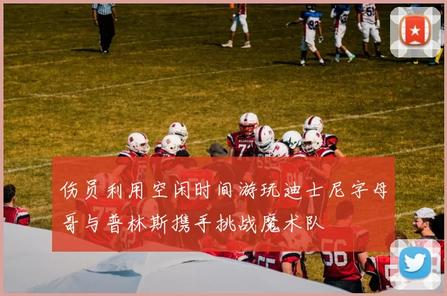 伤员利用空闲时间游玩迪士尼字母哥与普林斯携手挑战魔术队