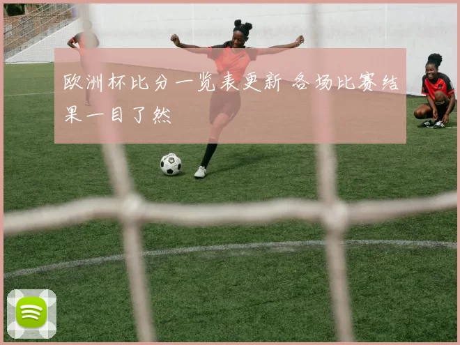欧洲杯比分一览表更新 各场比赛结果一目了然