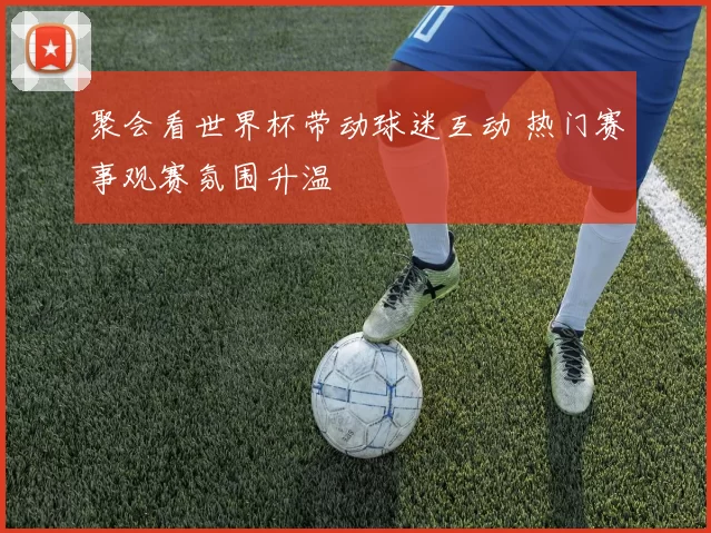 聚会看世界杯带动球迷互动 热门赛事观赛氛围升温