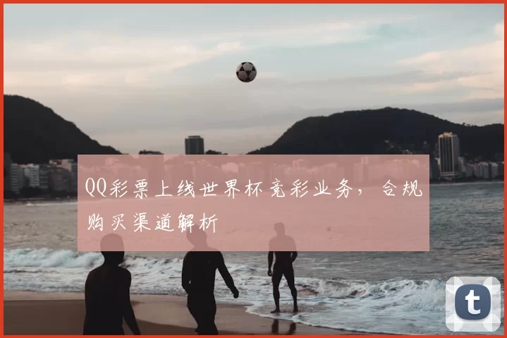 QQ彩票上线世界杯竞彩业务，合规购买渠道解析