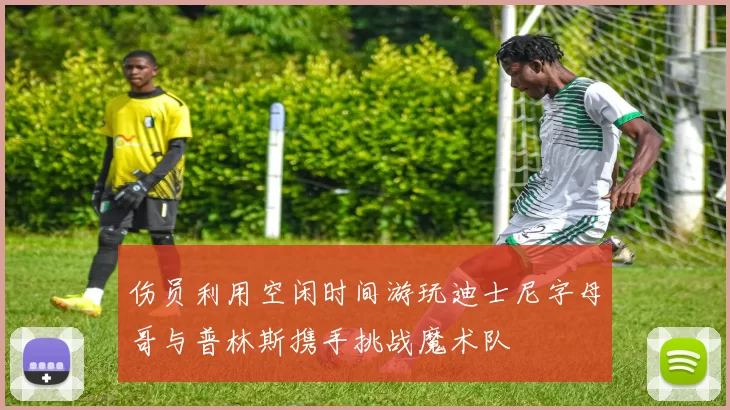 伤员利用空闲时间游玩迪士尼字母哥与普林斯携手挑战魔术队