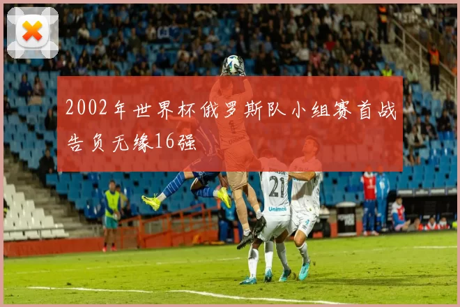 2002年世界杯俄罗斯队小组赛首战告负无缘16强
