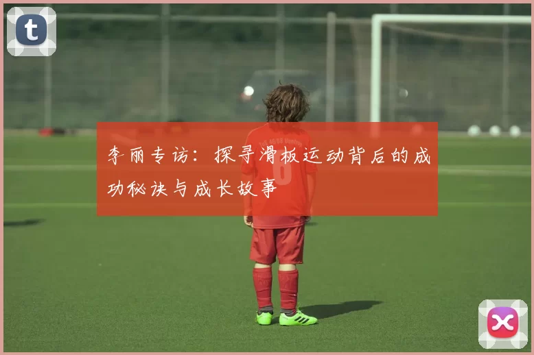 李丽专访：探寻滑板运动背后的成功秘诀与成长故事