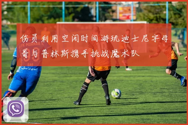 伤员利用空闲时间游玩迪士尼字母哥与普林斯携手挑战魔术队