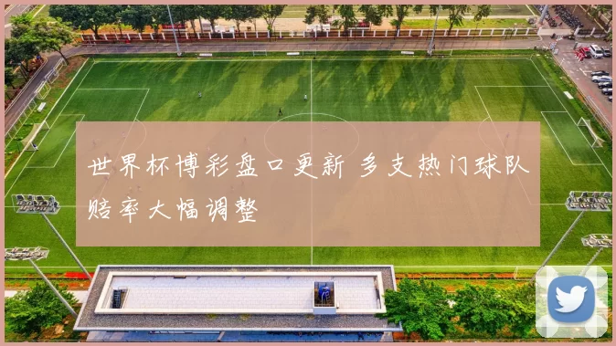 世界杯博彩盘口更新 多支热门球队赔率大幅调整