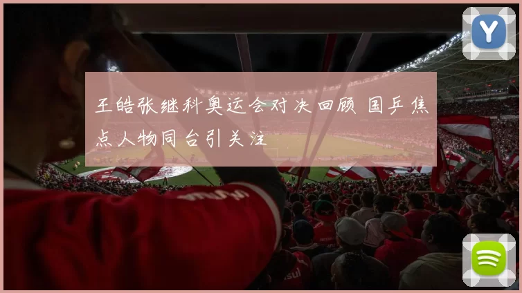 王皓张继科奥运会对决回顾 国乒焦点人物同台引关注
