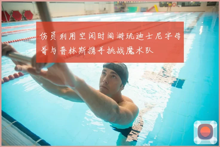 伤员利用空闲时间游玩迪士尼字母哥与普林斯携手挑战魔术队