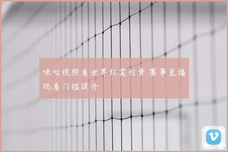 咪咕视频看世界杯需付费 赛事直播观看门槛提升
