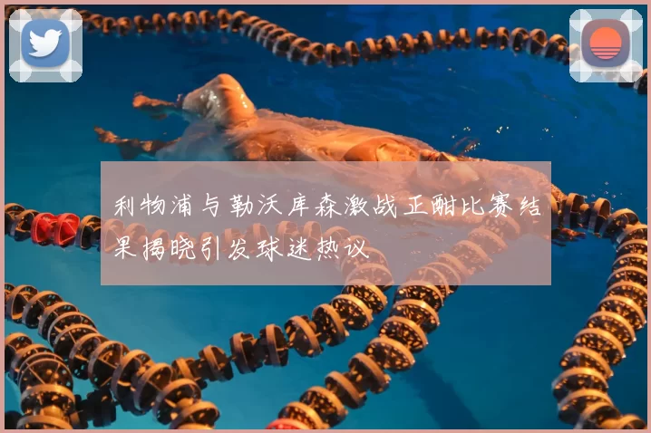 利物浦与勒沃库森激战正酣比赛结果揭晓引发球迷热议
