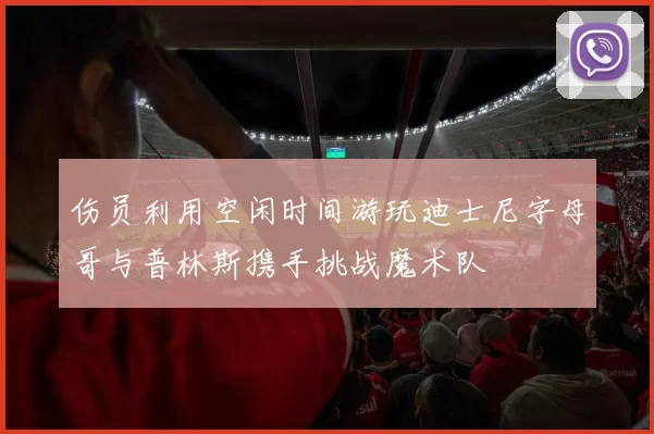 伤员利用空闲时间游玩迪士尼字母哥与普林斯携手挑战魔术队