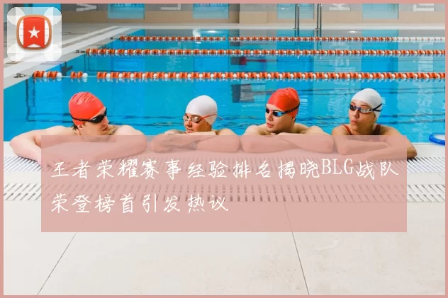 王者荣耀赛事经验排名揭晓BLG战队荣登榜首引发热议