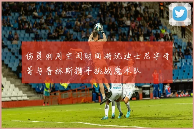 伤员利用空闲时间游玩迪士尼字母哥与普林斯携手挑战魔术队