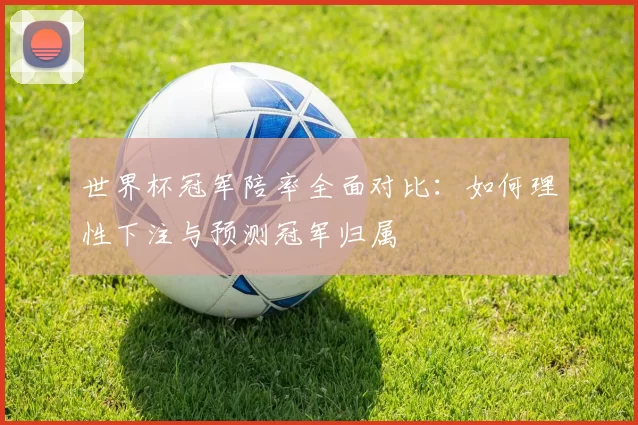 世界杯冠军陪率全面对比：如何理性下注与预测冠军归属