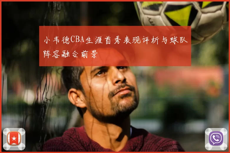小韦德CBA生涯首秀表现评析与球队阵容融合前景
