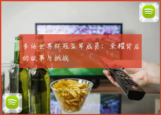 专访世界杯冠亚军成员：荣耀背后的故事与挑战
