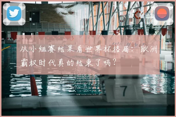 从小组赛结果看世界杯格局：欧洲霸权时代真的结束了吗？