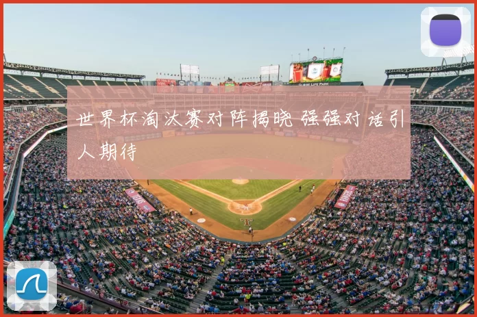 世界杯淘汰赛对阵揭晓 强强对话引人期待