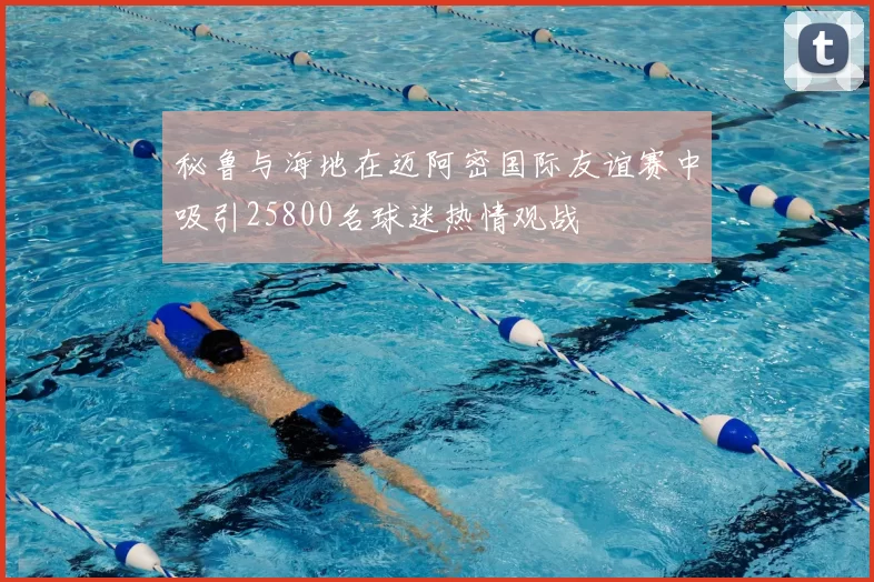 秘鲁与海地在迈阿密国际友谊赛中吸引25800名球迷热情观战