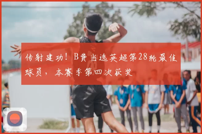 传射建功!B费当选英超第28轮最佳球员,本赛季第四次获奖