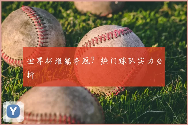 世界杯谁能夺冠？热门球队实力分析