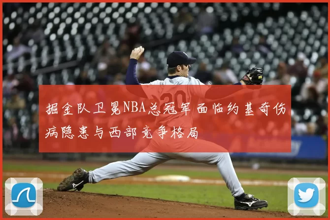 掘金队卫冕NBA总冠军面临约基奇伤病隐患与西部竞争格局