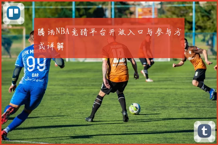 腾讯NBA竞猜平台开放入口与参与方式详解