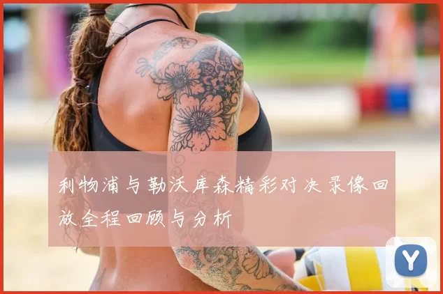 利物浦与勒沃库森精彩对决录像回放全程回顾与分析