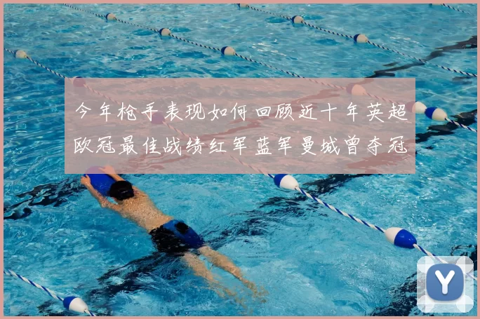 今年枪手表现如何回顾近十年英超欧冠最佳战绩红军蓝军曼城曾夺冠