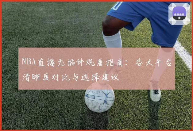 NBA直播无插件观看指南：各大平台清晰度对比与选择建议