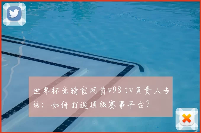 世界杯竞猜官网首v98 tv负责人专访：如何打造顶级赛事平台？