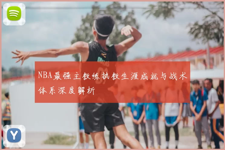 NBA最强主教练执教生涯成就与战术体系深度解析