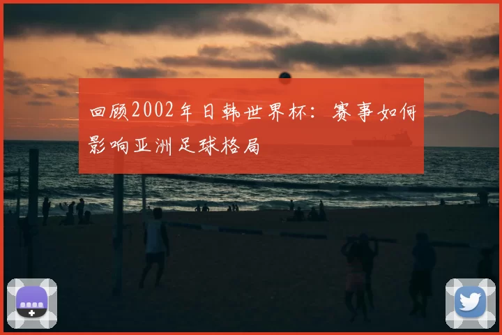 回顾2002年日韩世界杯：赛事如何影响亚洲足球格局