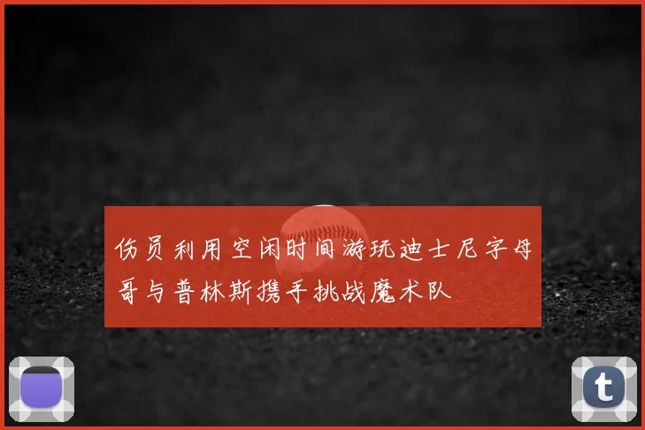 伤员利用空闲时间游玩迪士尼字母哥与普林斯携手挑战魔术队