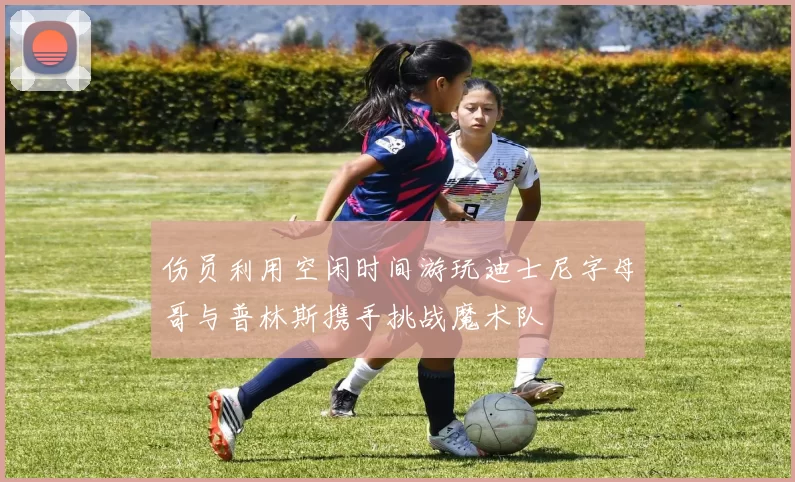 伤员利用空闲时间游玩迪士尼字母哥与普林斯携手挑战魔术队