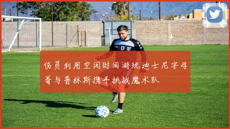伤员利用空闲时间游玩迪士尼字母哥与普林斯携手挑战魔术队
